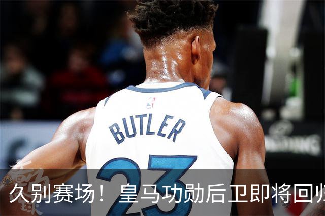 久别赛场！皇马功勋后卫即将回归合练，复出之后却无立足之地