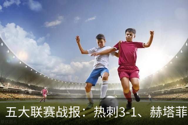 五大联赛战报：热刺3-1、赫塔菲平局、卡利亚里0-4惨败