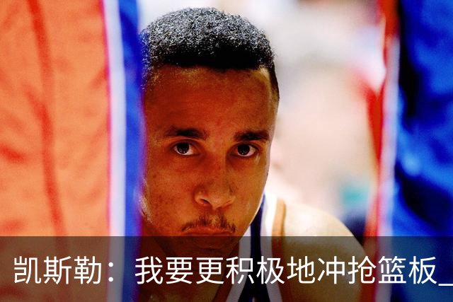 凯斯勒：我要更积极地冲抢篮板 我需要一开场就拿出这种积极性