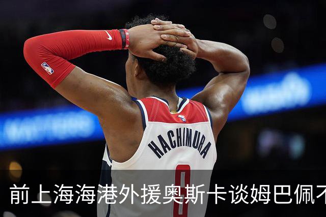 前上海海港外援奥斯卡谈姆巴佩不当言论：我很难过，希望更多外籍球员尊重中国、尊重中国人民，我在中国生活了八年，深怀感激也倍感自豪