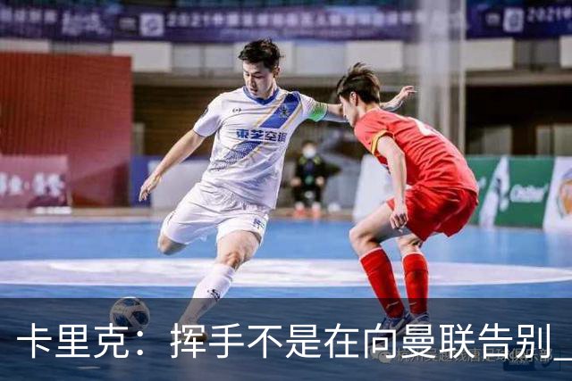 卡里克：挥手不是在向曼联告别 已尝试一切但无能为力