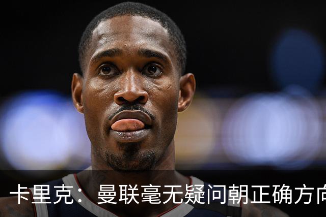 卡里克：曼联毫无疑问朝正确方向迈出了一步，大家经受住了考验