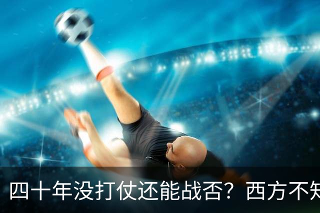 四十年没打仗还能战否？西方不知道，这些年对中国多重要
