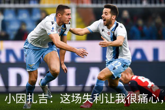 小因扎吉：这场失利让我很痛心，下半场因疲劳没踢出预期表现
