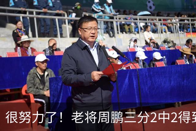 很努力了！老将周鹏三分2中2得到6分1板 还送出2次封盖