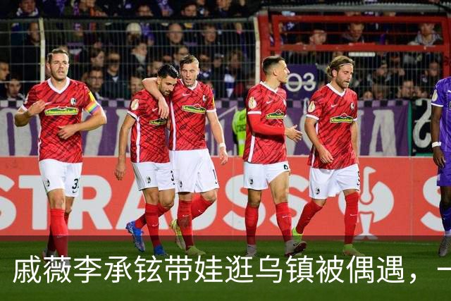 戚薇李承铉带娃逛乌镇被偶遇，一家人状态挺松弛