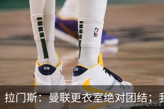 拉门斯：曼联更衣室绝对团结；我们全员坚决支持卡里克