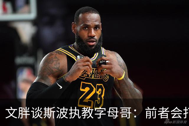 文胖谈斯波执教字母哥：前者会打造前所未见的全新战术体系