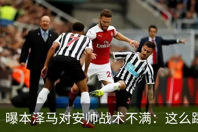 曝本泽马对安帅战术不满：这么踢我们什么也赢不了
