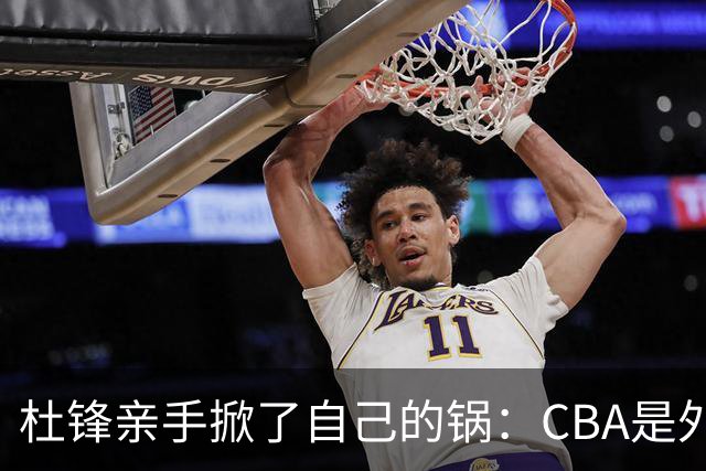 杜锋亲手掀了自己的锅：CBA是外援培训班，本土球员负责围观