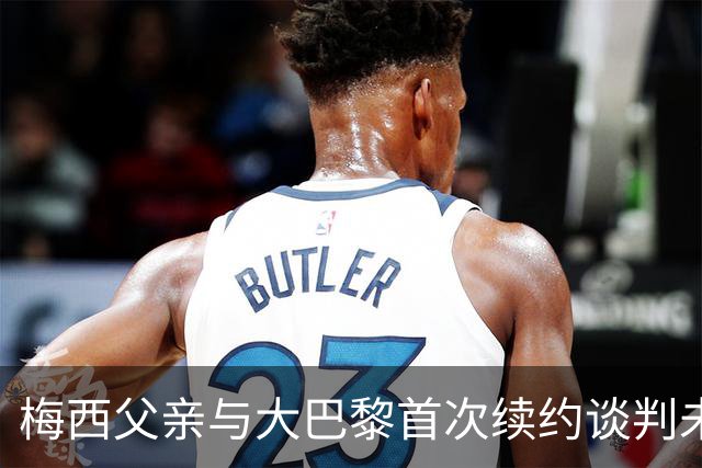 梅西父亲与大巴黎首次续约谈判未能达成协议