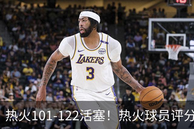 热火101-122活塞！热火球员评分：2人优秀，1人及格，6人低迷