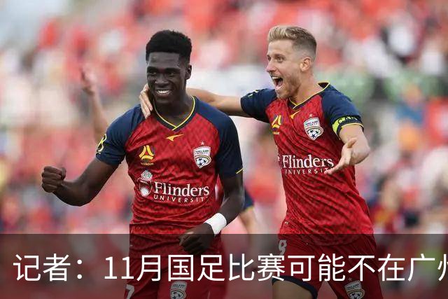 记者：11月国足比赛可能不在广州举办，要改在临近城市