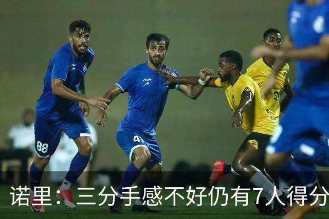 诺里：三分手感不好仍有7人得分上双 阵容深度让我们成为强队
